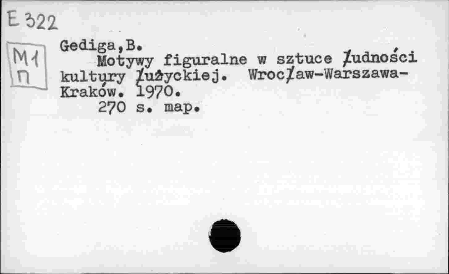 ﻿Еі22

Gediga,B.	t .
Motywy figuralne w sztuce ^udnosci kultury ïuâyckiej, Wroc/aw-Warszawa-Krakow. 1970«
270 s. map.